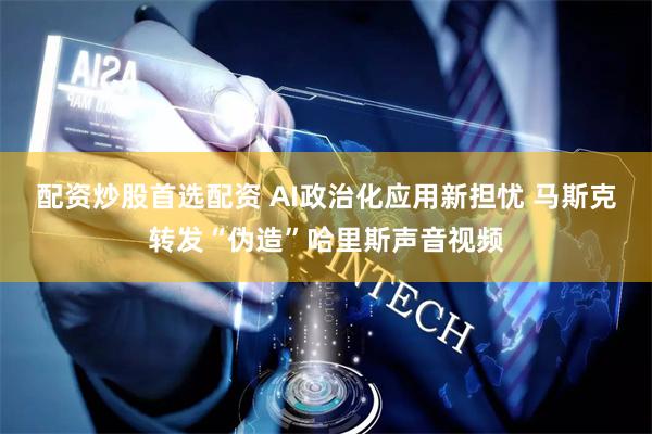 配资炒股首选配资 AI政治化应用新担忧 马斯克转发“伪造”哈里斯声音视频