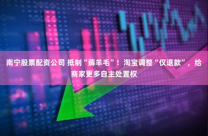 南宁股票配资公司 抵制“薅羊毛”！淘宝调整“仅退款”，给商家更多自主处置权