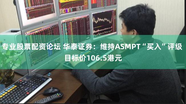 专业股票配资论坛 华泰证券：维持ASMPT“买入”评级 目标价106.5港元