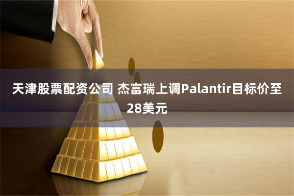 天津股票配资公司 杰富瑞上调Palantir目标价至28美元