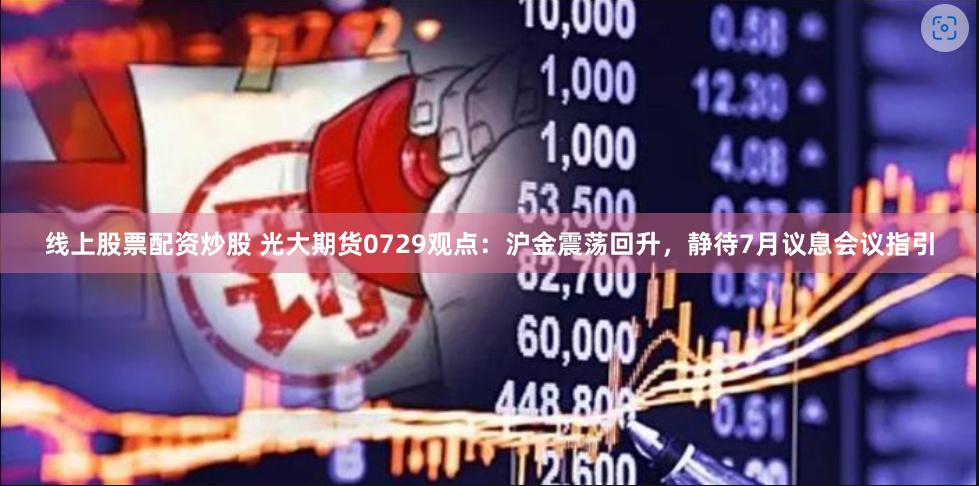 线上股票配资炒股 光大期货0729观点：沪金震荡回升，静待7月议息会议指引