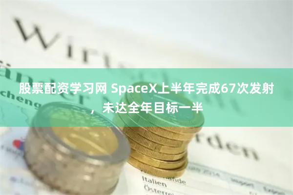 股票配资学习网 SpaceX上半年完成67次发射，未达全年目标一半