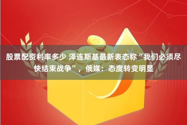 股票配资利率多少 泽连斯基最新表态称“我们必须尽快结束战争”，俄媒：态度转变明显