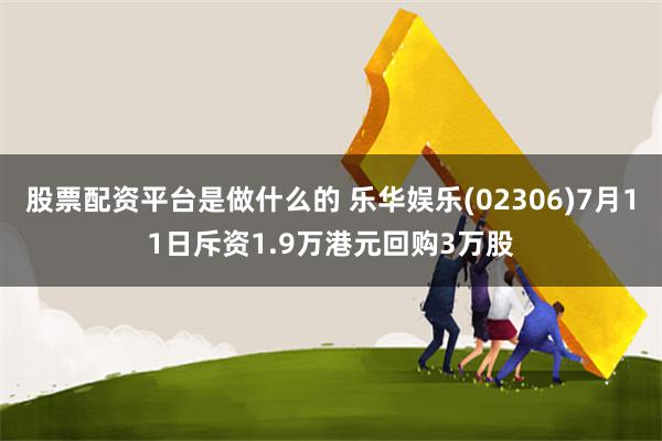 股票配资平台是做什么的 乐华娱乐(02306)7月11日斥资1.9万港元回购3万股