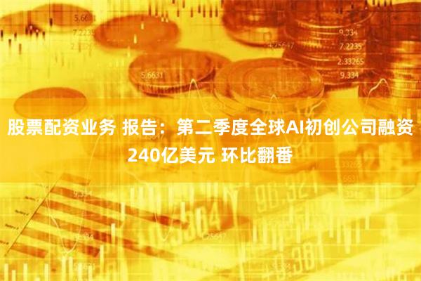 股票配资业务 报告：第二季度全球AI初创公司融资240亿美元 环比翻番