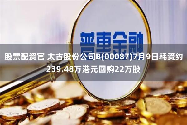 股票配资官 太古股份公司B(00087)7月9日耗资约239.48万港元回购22万股