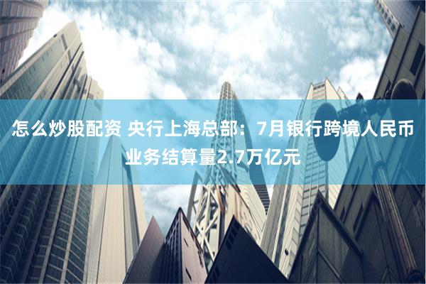 怎么炒股配资 央行上海总部：7月银行跨境人民币业务结算量2.7万亿元