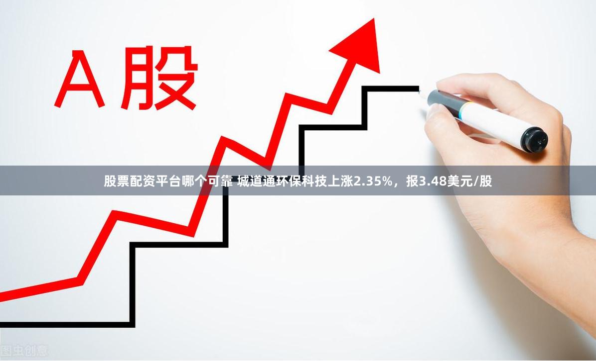 股票配资平台哪个可靠 城道通环保科技上涨2.35%，报3.48美元/股