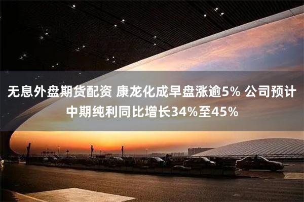 无息外盘期货配资 康龙化成早盘涨逾5% 公司预计中期纯利同比增长34%至45%