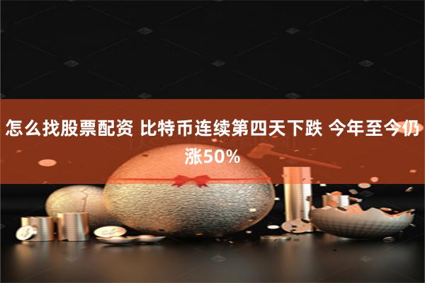 怎么找股票配资 比特币连续第四天下跌 今年至今仍涨50%