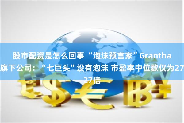 股市配资是怎么回事 “泡沫预言家”Grantham旗下公司：“七巨头”没有泡沫 市盈率中位数仅为27倍