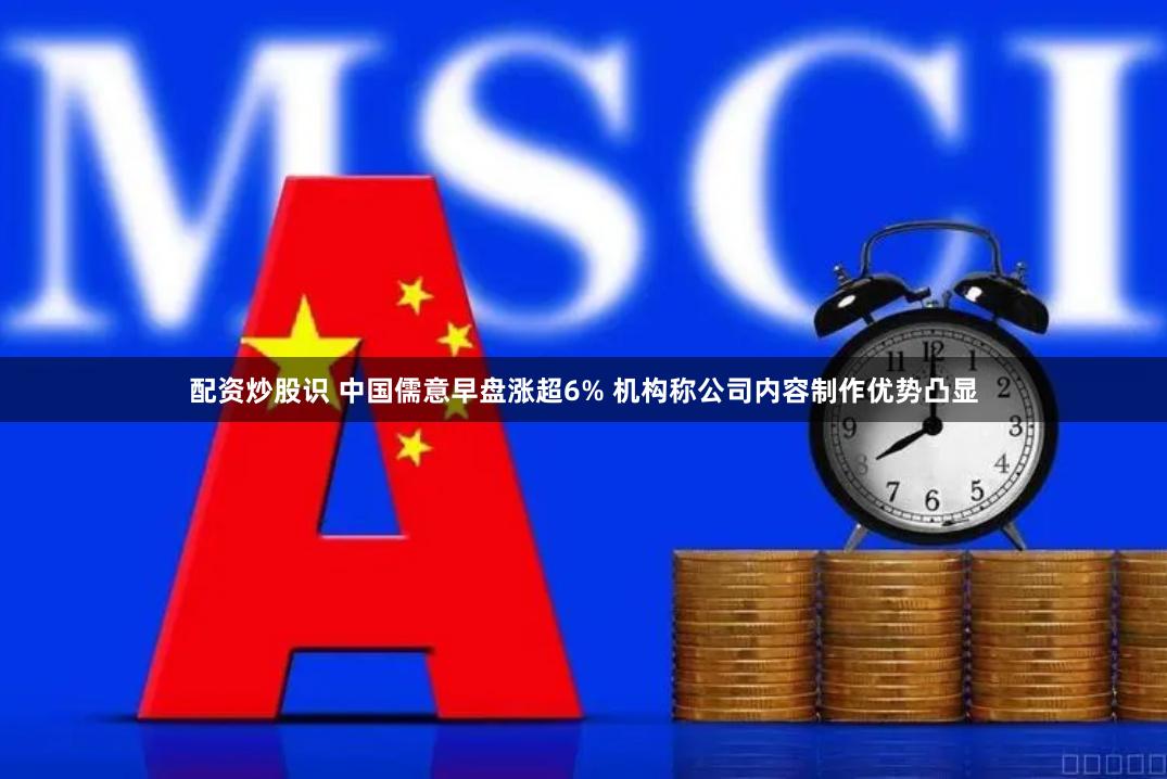 配资炒股识 中国儒意早盘涨超6% 机构称公司内容制作优势凸显