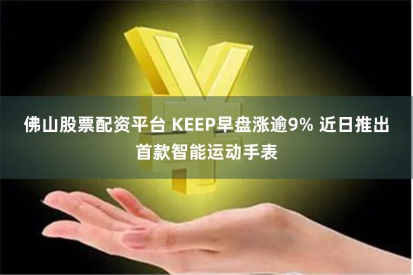 佛山股票配资平台 KEEP早盘涨逾9% 近日推出首款智能运动手表