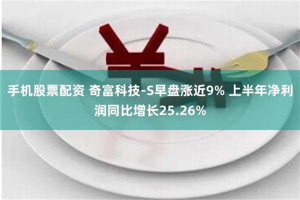 手机股票配资 奇富科技-S早盘涨近9% 上半年净利润同比增长25.26%