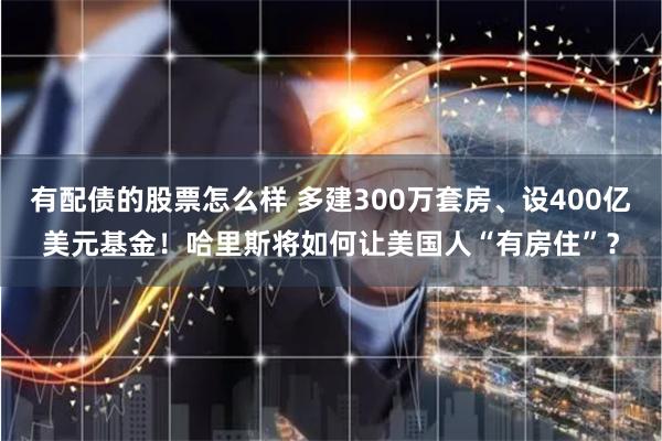 有配债的股票怎么样 多建300万套房、设400亿美元基金！哈里斯将如何让美国人“有房住”？