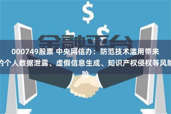 000749股票 中央网信办：防范技术滥用带来的个人数据泄露、虚假信息生成、知识产权侵权等风险