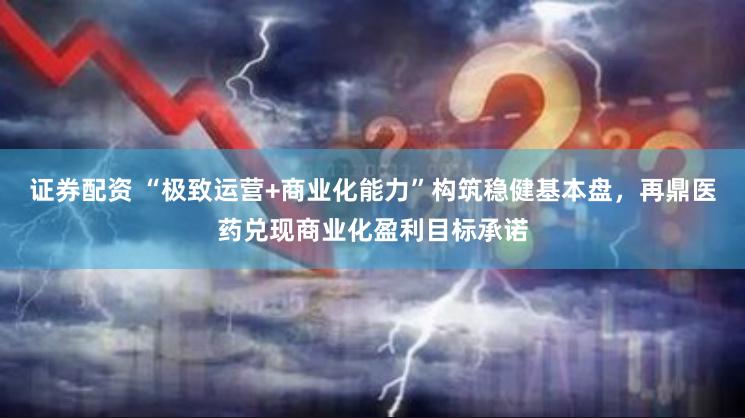 证券配资 “极致运营+商业化能力”构筑稳健基本盘，再鼎医药兑现商业化盈利目标承诺