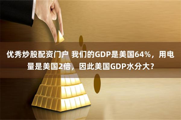 优秀炒股配资门户 我们的GDP是美国64%，用电量是美国2倍，因此美国GDP水分大？