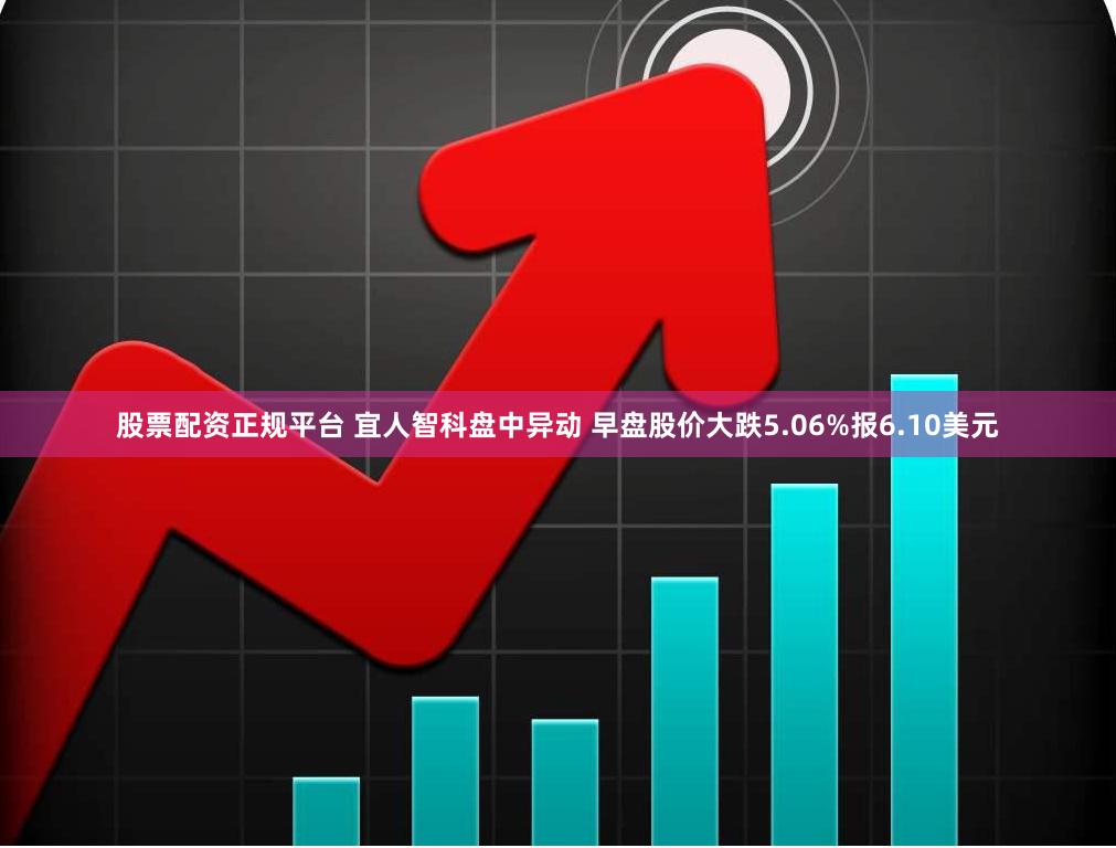 股票配资正规平台 宜人智科盘中异动 早盘股价大跌5.06%报6.10美元