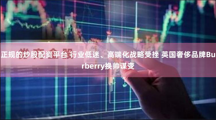 正规的炒股配资平台 行业低迷、高端化战略受挫 英国奢侈品牌Burberry换帅谋变