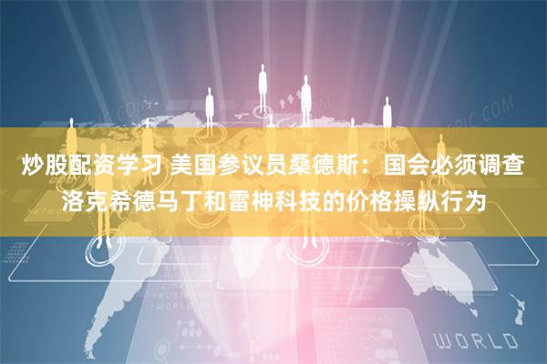 炒股配资学习 美国参议员桑德斯：国会必须调查洛克希德马丁和雷神科技的价格操纵行为