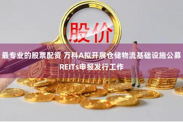 最专业的股票配资 万科A拟开展仓储物流基础设施公募REITs申报发行工作