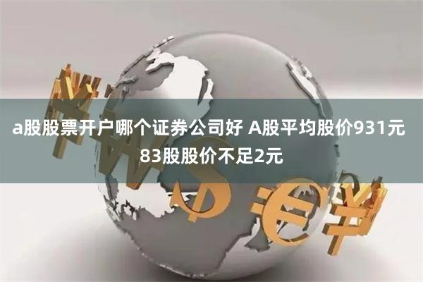 a股股票开户哪个证券公司好 A股平均股价931元 83股股价不足2元