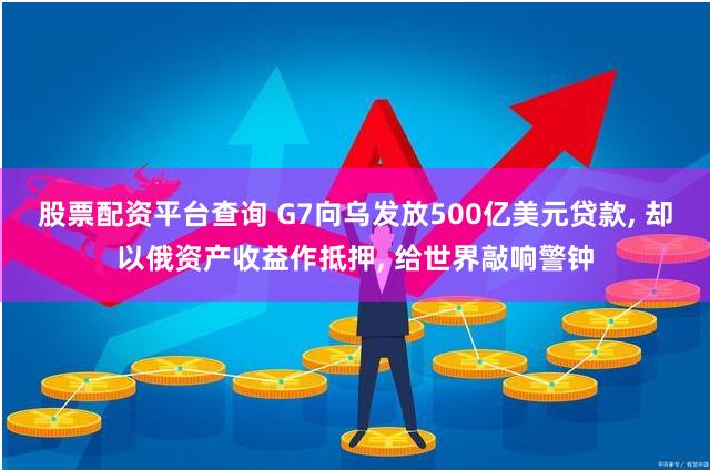 股票配资平台查询 G7向乌发放500亿美元贷款, 却以俄资产收益作抵押, 给世界敲响警钟