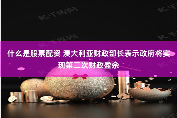 什么是股票配资 澳大利亚财政部长表示政府将实现第二次财政盈余