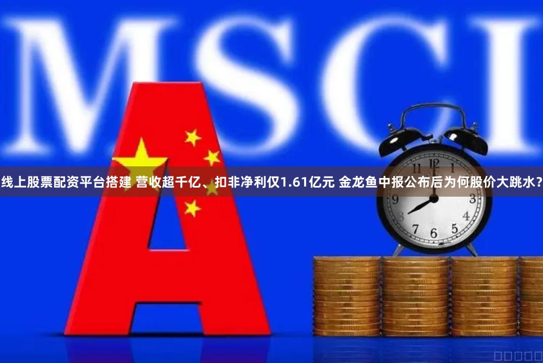 线上股票配资平台搭建 营收超千亿、扣非净利仅1.61亿元 金龙鱼中报公布后为何股价大跳水？