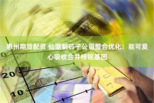 惠州期货配资 仙琚制药子公司整合优化：能可爱心吸收合并梓铭基因