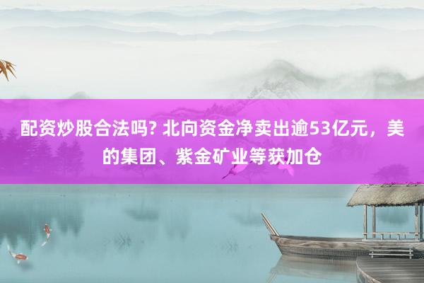 配资炒股合法吗? 北向资金净卖出逾53亿元，美的集团、紫金矿业等获加仓