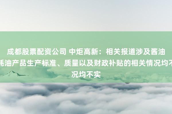 成都股票配资公司 中炬高新：相关报道涉及酱油、蚝油产品生产标准、质量以及财政补贴的相关情况均不实