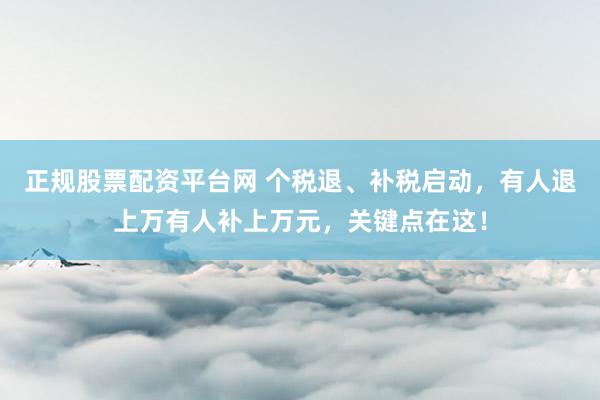 正规股票配资平台网 个税退、补税启动，有人退上万有人补上万元，关键点在这！