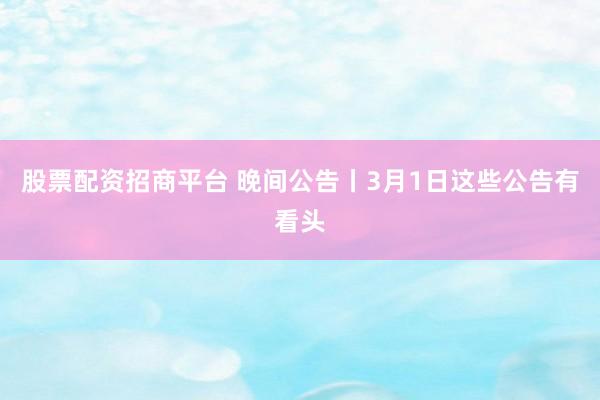 股票配资招商平台 晚间公告丨3月1日这些公告有看头