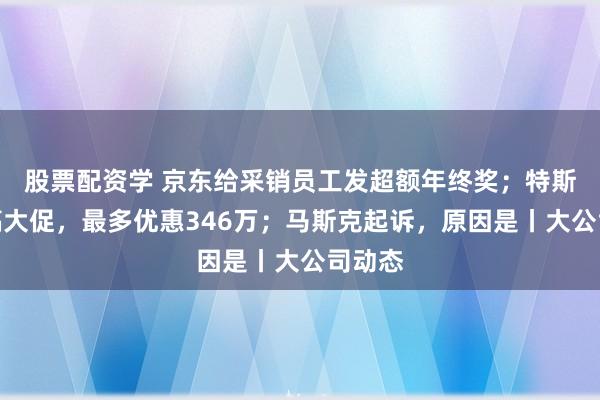 股票配资学 京东给采销员工发超额年终奖；特斯拉又搞大促，最多优惠346万；马斯克起诉，原因是丨大公司动态