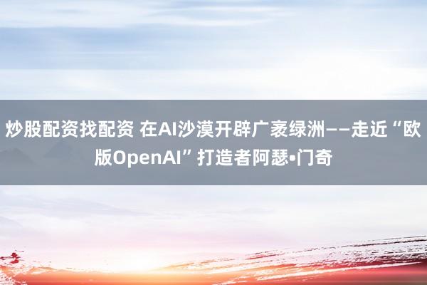 炒股配资找配资 在AI沙漠开辟广袤绿洲——走近“欧版OpenAI”打造者阿瑟•门奇