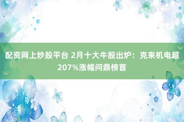 配资网上炒股平台 2月十大牛股出炉：克来机电超207%涨幅问鼎榜首