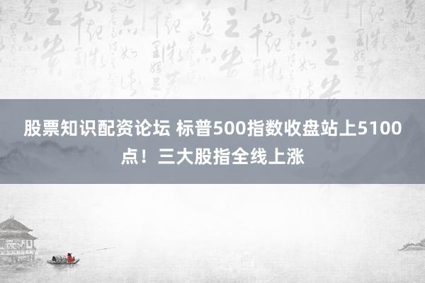 股票知识配资论坛 标普500指数收盘站上5100点！三大股指全线上涨