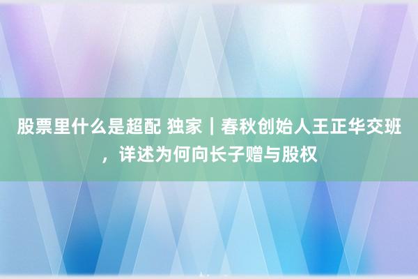股票里什么是超配 独家｜春秋创始人王正华交班，详述为何向长子赠与股权