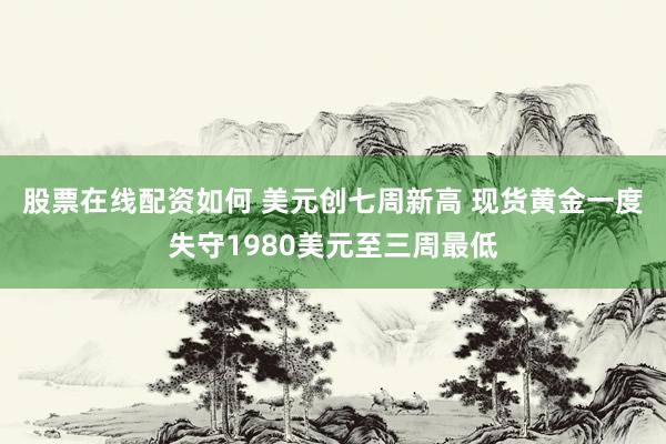 股票在线配资如何 美元创七周新高 现货黄金一度失守1980美元至三周最低