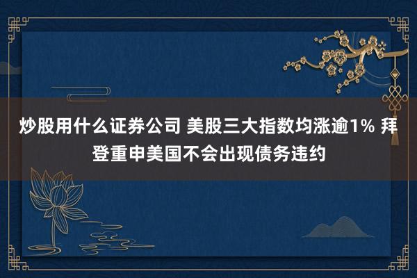炒股用什么证券公司 美股三大指数均涨逾1% 拜登重申美国不会出现债务违约