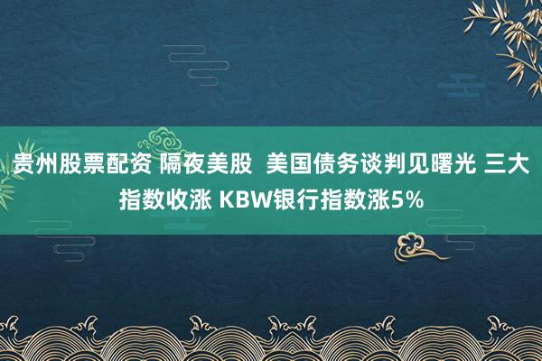 贵州股票配资 隔夜美股  美国债务谈判见曙光 三大指数收涨 KBW银行指数涨5%