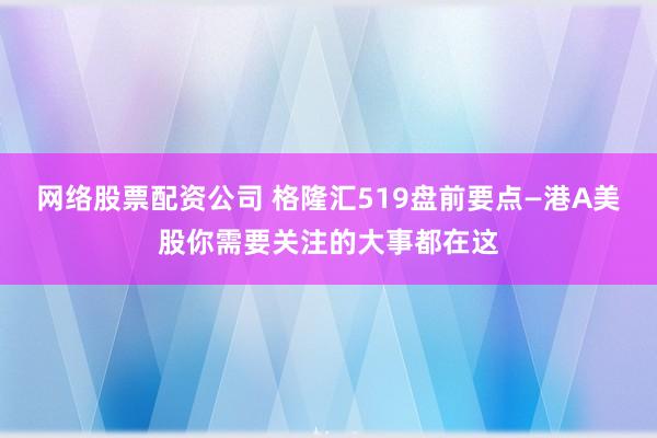 网络股票配资公司 格隆汇519盘前要点—港A美股你需要关注的大事都在这
