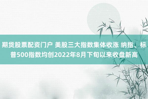 期货股票配资门户 美股三大指数集体收涨 纳指、标普500指数均创2022年8月下旬以来收盘新高