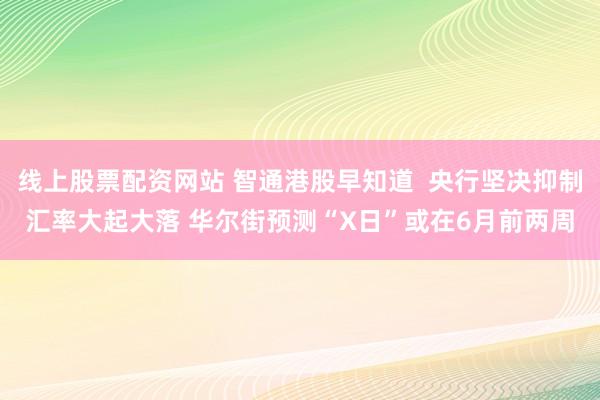 线上股票配资网站 智通港股早知道  央行坚决抑制汇率大起大落 华尔街预测“X日”或在6月前两周