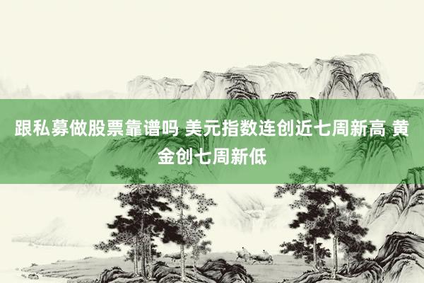 跟私募做股票靠谱吗 美元指数连创近七周新高 黄金创七周新低