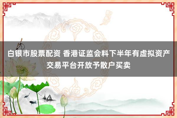 白银市股票配资 香港证监会料下半年有虚拟资产交易平台开放予散户买卖