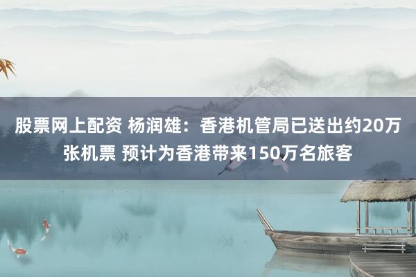 股票网上配资 杨润雄：香港机管局已送出约20万张机票 预计为香港带来150万名旅客
