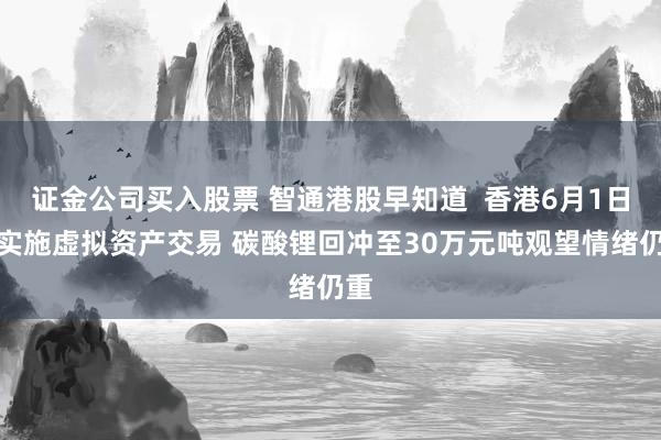 证金公司买入股票 智通港股早知道  香港6月1日起实施虚拟资产交易 碳酸锂回冲至30万元吨观望情绪仍重
